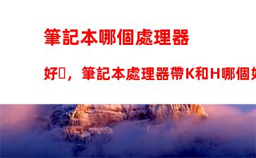 筆記本哪個處理器好，筆記本處理器帶K和H哪個好